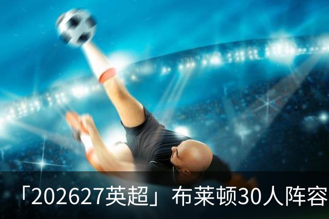 「2026/27英超」布莱顿30人阵容图鉴，海鸥高压双线竞逐