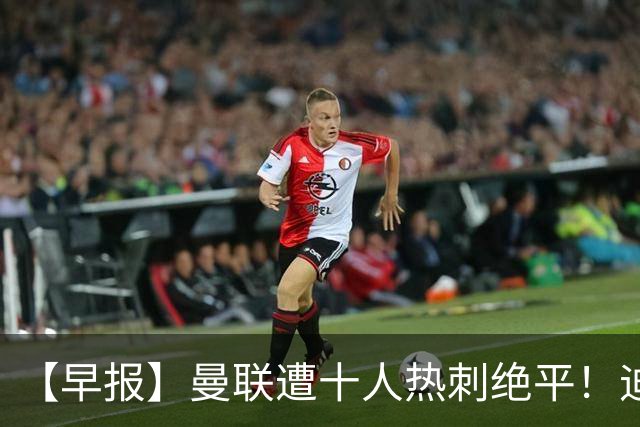 【早报】曼联遭十人热刺绝平！迪奥曼德处子球！