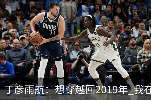 丁彦雨航：想穿越回2019年 我在的话周琦那球肯定是我来发