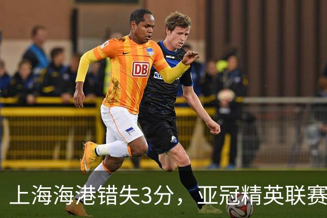 上海海港错失3分，亚冠精英联赛无缘登顶，三大责任人浮出水面