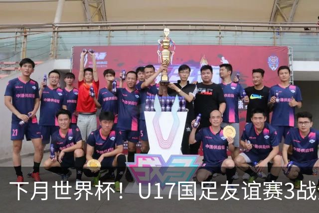 下月世界杯！U17国足友谊赛3战全负0进球 小组赛将对西班牙摩洛哥