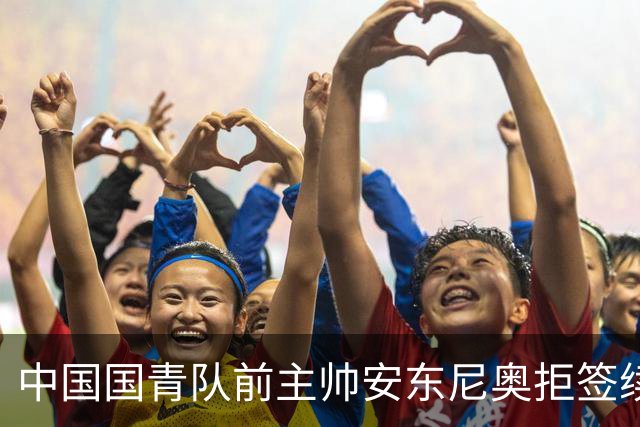 中国国青队前主帅安东尼奥拒签续约，足协声明空白一年多