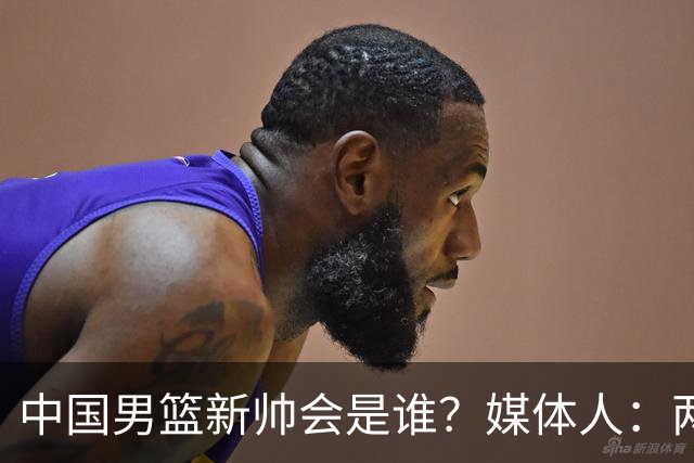 中国男篮新帅会是谁？媒体人：两人二选一，水平不会比郭士强差