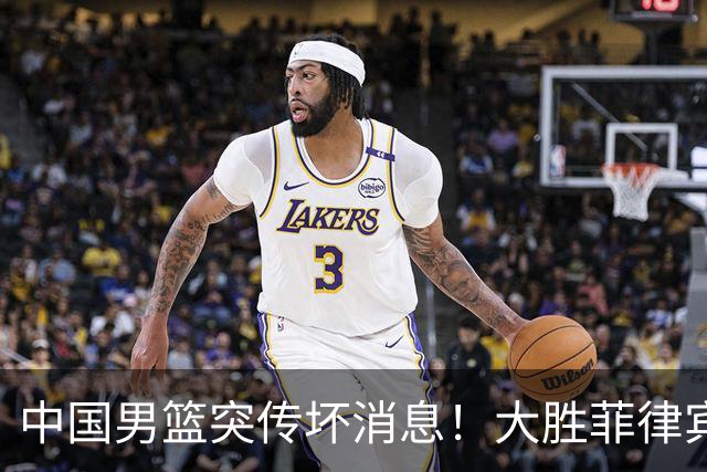 中国男篮突传坏消息！大胜菲律宾后，防守尖兵伤病报销