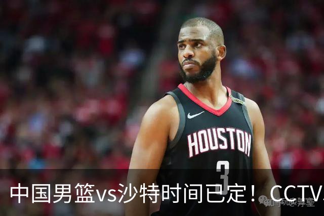 中国男篮vs沙特时间已定！CCTV5直播，别轻敌 三个位置决定胜负