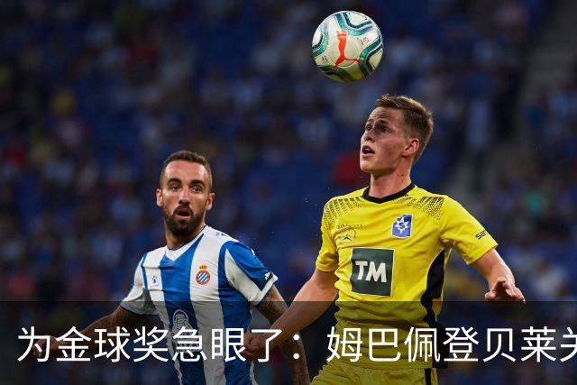 为金球奖急眼了：姆巴佩登贝莱关系趋向破裂