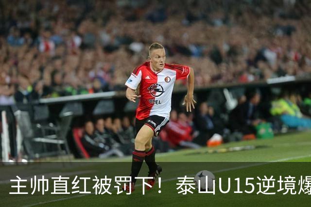 主帅直红被罚下！泰山U15逆境爆发，2-1掀翻俄罗斯劲旅挺进四强