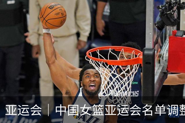 亚运会｜中国女篮亚运会名单调整：邓雨婷顶替李缘