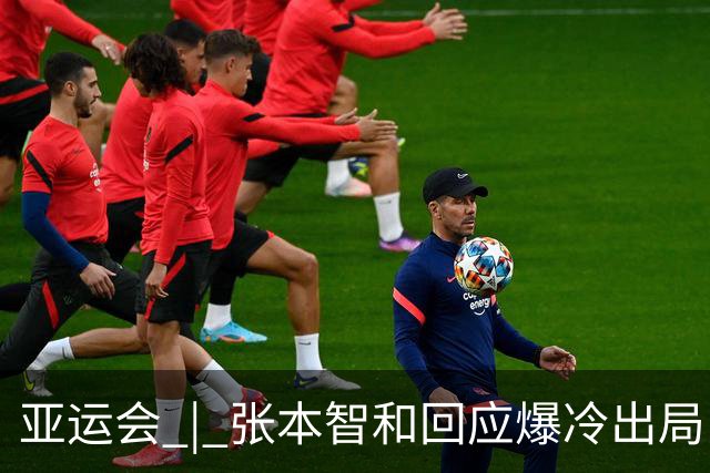 亚运会 | 张本智和回应爆冷出局：几乎是场完败