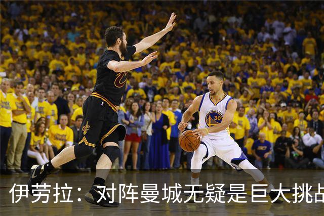 伊劳拉：对阵曼城无疑是巨大挑战，也是检验自己实力的机会
