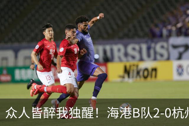 众人皆醉我独醒！海港B队2-0杭州，获4分冲甲优势，3竞争对手掉链子