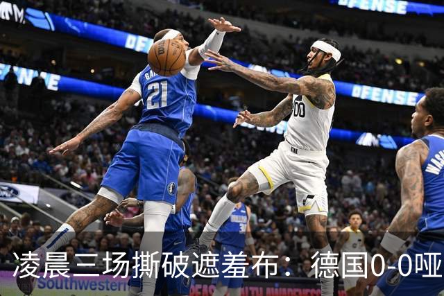 凌晨三场撕破遮羞布：德国0-0哑火，葡萄牙2-1，荷兰险胜