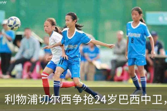 利物浦切尔西争抢24岁巴西中卫，森林合同锁到2030年