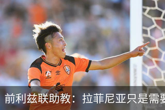 前利兹联助教：拉菲尼亚只是需要舞台，他能定义一个时代