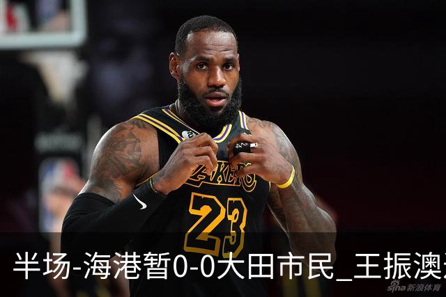 半场-海港暂0-0大田市民 王振澳进球被吹越位武磊扫射中柱