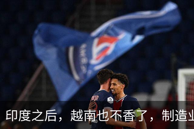 印度之后，越南也不香了，制造业绕一大圈如今为什么纷纷搬回中国