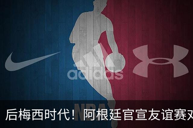 后梅西时代！阿根廷官宣友谊赛对手：玻利维亚、布基纳法索、贝宁