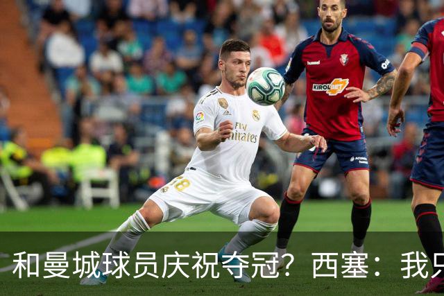和曼城球员庆祝夺冠？西塞：我只是为纳斯里夺冠以及自己保级庆祝