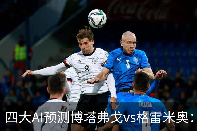 四大AI预测博塔弗戈vs格雷米奥：三家猜主胜，Deepseek猜平局