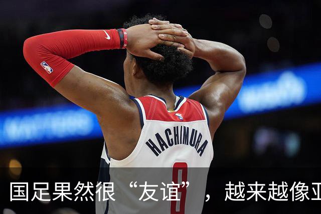 国足果然很“友谊”，越来越像亚洲五流球队了