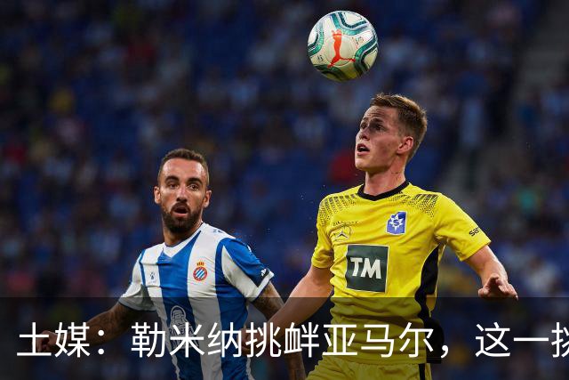 土媒：勒米纳挑衅亚马尔，这一挑衅反而让场面紧张