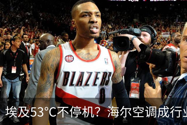 埃及53℃不停机？海尔空调成行业“温度门槛”