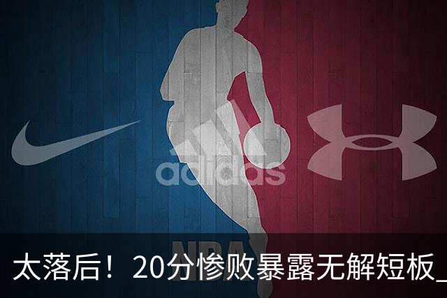 太落后！20分惨败暴露无解短板 中国男篮应考虑换帅