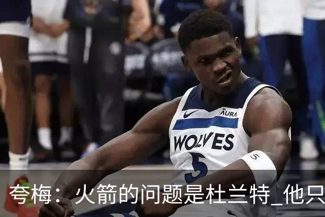 夸梅：火箭的问题是杜兰特 他只关心出手数 上场只为刷分不为赢球