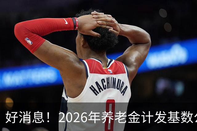 好消息！2026年养老金计发基数公布，养老金低于3000元的能多补吗