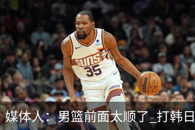 媒体人：男篮前面太顺了 打韩日前来点惊心动魄比赛 不一定是坏事