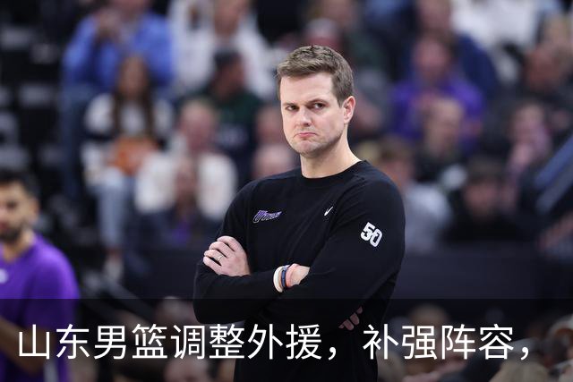 山东男篮调整外援，补强阵容，“票务信息”官宣，球迷等到好消息