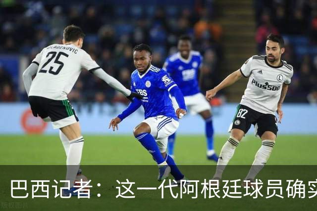巴西记者：这一代阿根廷球员确实比巴西出色，更有天赋
