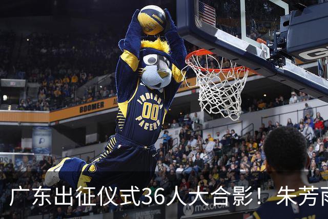 广东出征仪式36人大合影！朱芳雨C位，杜锋笑得很开心，弗格和阿祖布克加盟