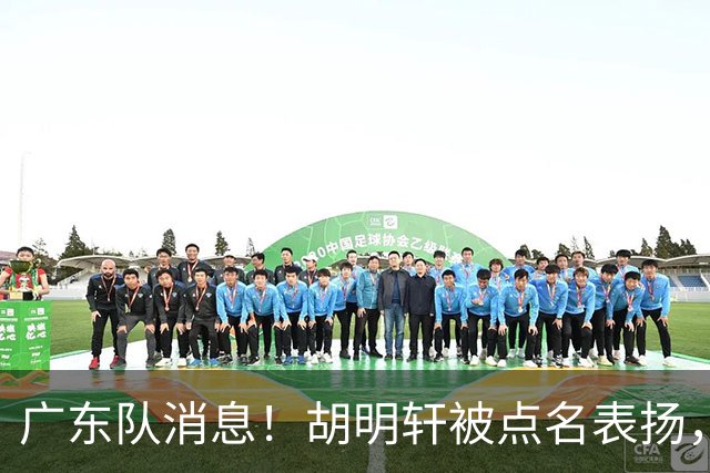 广东队消息！胡明轩被点名表扬，弗格将抵达东莞，阿祖在家乡苦练备战