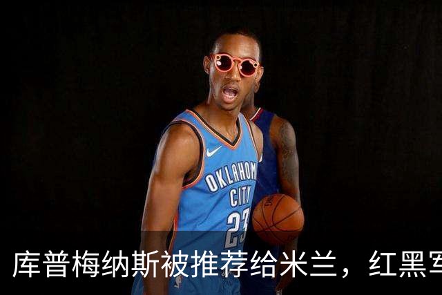 库普梅纳斯被推荐给米兰，红黑军团为何不心动？