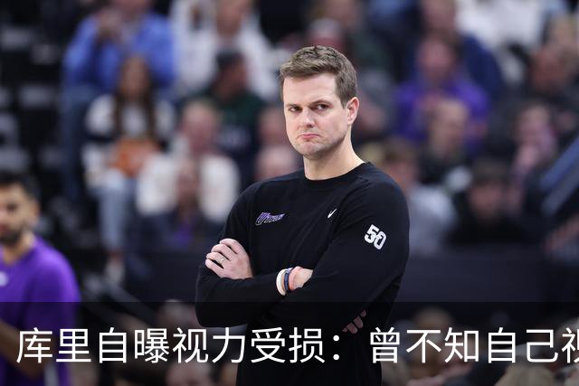 库里自曝视力受损：曾不知自己视力有问题