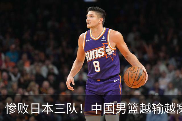 惨败日本三队！中国男篮越输越窝囊，媒体人：从上到下做一场手术