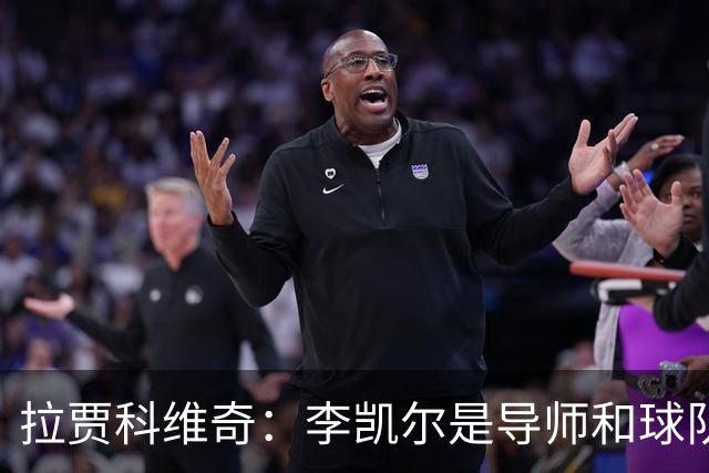 拉贾科维奇：李凯尔是导师&球队连接器 他知道怎样让球队运转起来