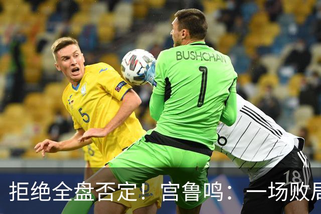 拒绝全盘否定！宫鲁鸣：一场败局无法定义我们与世界篮球脱节