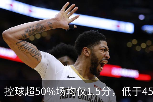 控球超50%场均仅1.5分，低于45%却10战全胜