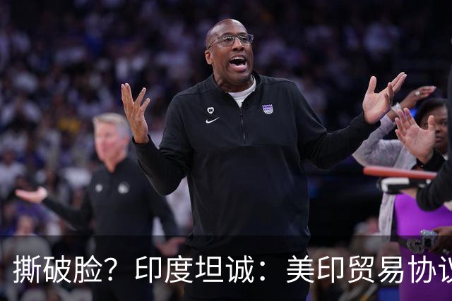 撕破脸？印度坦诚：美印贸易协议谈不拢！质问美国凭什么买俄油