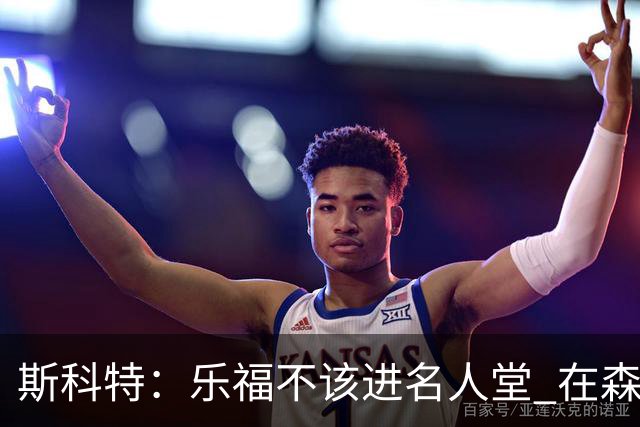 斯科特：乐福不该进名人堂 在森林狼没进过季后赛去骑士当老三才夺冠