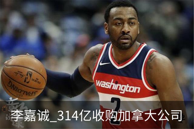 李嘉诚 314亿收购加拿大公司