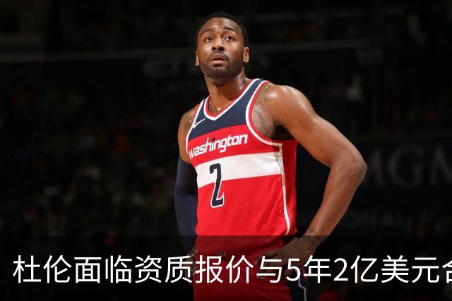 杜伦面临资质报价与5年2亿美元合同抉择，活塞未进行先签后换谈判