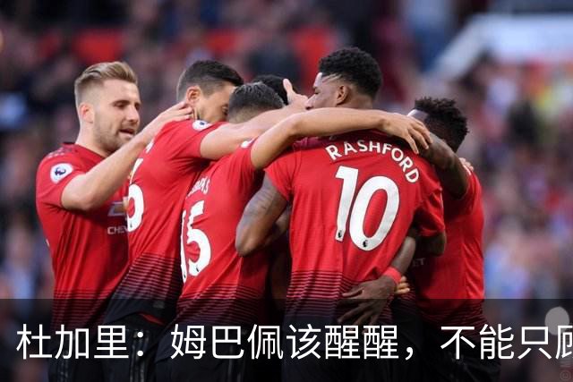 杜加里：姆巴佩该醒醒，不能只顾进球，总有一天这会成为问题