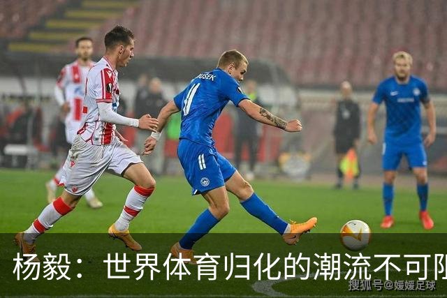 杨毅：世界体育归化的潮流不可阻挡 相信中国体育未来会重启归化