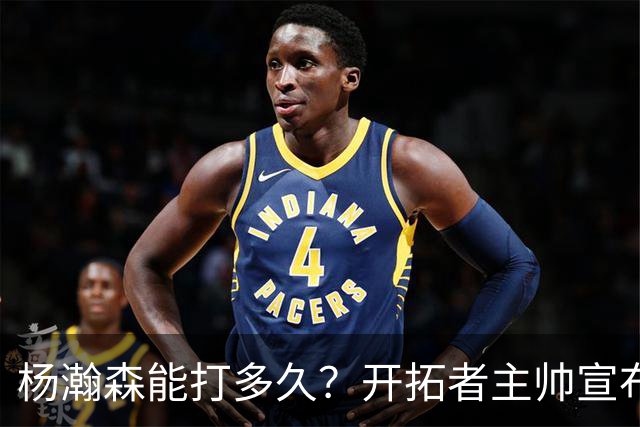 杨瀚森能打多久？开拓者主帅宣布季前赛计划：会尝试多套首发阵容