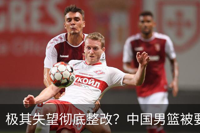 极其失望彻底整改？中国男篮被要求总结失利原因，媒体批苦难叙事
