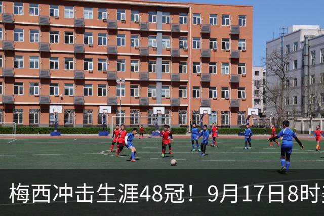 梅西冲击生涯48冠！9月17日8时美墨冠军杯决赛：迈阿密vs蓝十字队