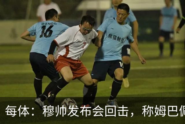 每体：穆帅发布会回击，称姆巴佩夜店传闻不实